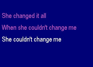 She couldn't change me