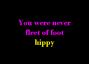 You were never

fleet of foot
hippy