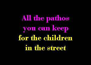 All the pathos
you can keep

for the children
in the street

g