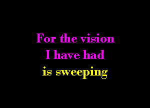 For the vision

I have had

is sweeping