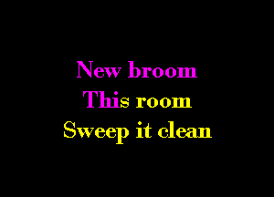 New broom
This room

Sweep it clean