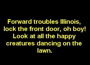 Forward troubles Illinois,
lock the front door, oh boy!
Look at all the happy
creatures dancing on the
lawn.