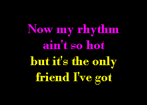 Now my rhythm
ain't so hot

but it's the only
friend I've got

g