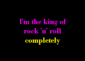 I'm the king of

rock 'n' roll

completely