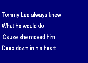 Tommy Lee always knew

What he would do
'Cause she moved him

Deep down in his heart