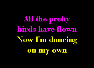 All the pretty
birds have flown
Now I'm dancing

on my own

g