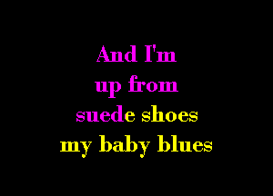 And I'm
up from

suede shoes

my baby blues