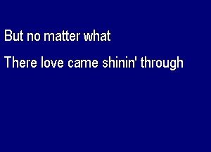 But no matter what

There love came shinin' through