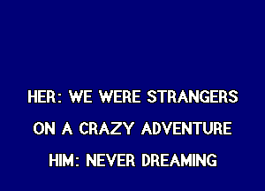 HERi WE WERE STRANGERS
ON A CRAZY ADVENTURE
HIMi NEVER DREAMING