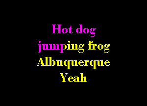 Hot dog

jumping frog

Albuquerque
Yeah