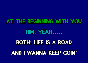 BOTHz LIFE IS A ROAD
AND I WANNA KEEP GOIN'