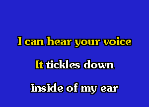 I can hear your voice

It tickles down

inside of my ear