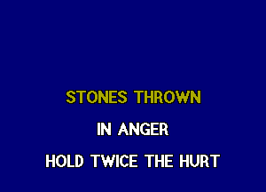 STONES THROWN
IN ANGER
HOLD TWICE THE HURT