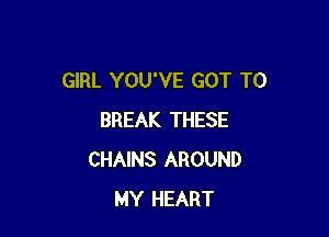 GIRL YOU'VE GOT TO

BREAK THESE
CHAINS AROUND
MY HEART