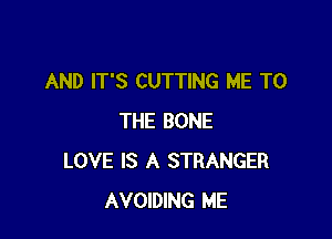 AND IT'S CUTTING ME TO

THE BONE
LOVE IS A STRANGER
AVOlDlNG ME