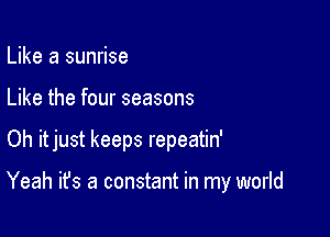 Like a sunrise
Like the four seasons

Oh itjust keeps repeatin'

Yeah it's a constant in my world