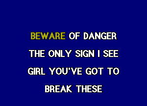 BEWARE OF DANGER

THE ONLY SIGN I SEE
GIRL YOU'VE GOT TO
BREAK THESE