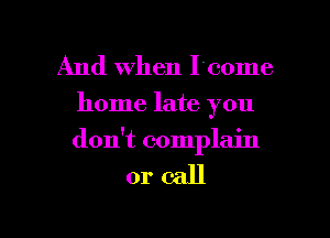 And when I'comc

home late you
don't complain

orcall

g