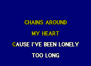 CHAINS AROUND

MY HEART
CAUSE I'VE BEEN LONELY
T00 LONG