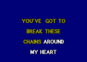 YOU'VE GOT TO

BREAK THESE
CHAINS AROUND
MY HEART