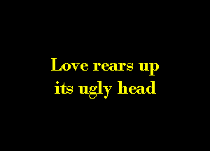 Love rears up

its ugly head