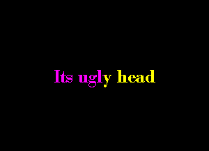 Its ugly head