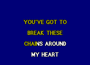 YOU'VE GOT TO

BREAK THESE
CHAINS AROUND
MY HEART