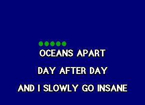 OCEANS APART
DAY AFTER DAY
AND I SLOWLY GO INSANE