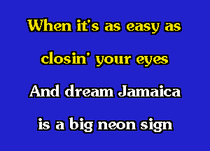 When it's as easy as
closin' your eyes
And dream Jamaica

is a big neon sign