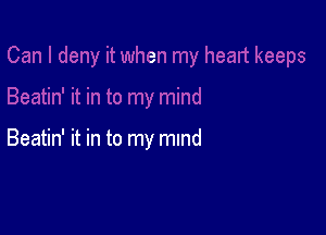 Beatin' it in to my mind