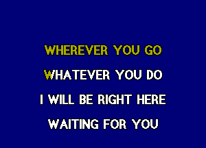 WHEREVER YOU GO

WHATEVER YOU DO
I WILL BE RIGHT HERE
WAITING FOR YOU