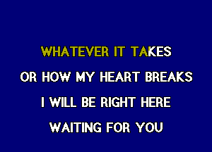 WHATEVER IT TAKES

0R HOW MY HEART BREAKS
I WILL BE RIGHT HERE
WAITING FOR YOU