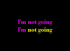 I'm not going

I'm not going