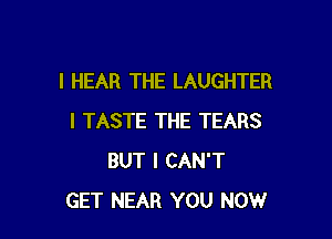 l HEAR THE LAUGHTER

I TASTE THE TEARS
BUT I CAN'T
GET NEAR YOU NOW