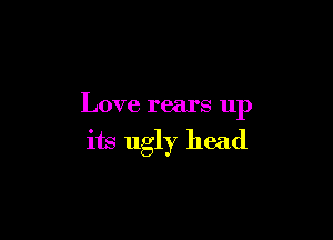 Love rears up

its ugly head