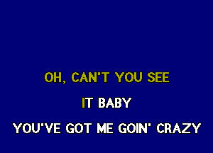 0H, CAN'T YOU SEE
IT BABY
YOU'VE GOT ME GOIN' CRAZY