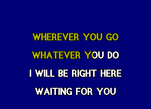 WHEREVER YOU GO

WHATEVER YOU DO
I WILL BE RIGHT HERE
WAITING FOR YOU