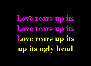 Love rears up its
Love rears up its
Love rears up its

up its ugly head

g