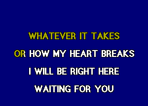 WHATEVER IT TAKES

0R HOW MY HEART BREAKS
I WILL BE RIGHT HERE
WAITING FOR YOU