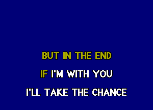 BUT IN THE END
IF I'M WITH YOU
I'LL TAKE THE CHANCE