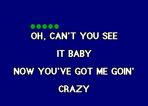 0H, CAN'T YOU SEE

IT BABY
NOW YOU'VE GOT ME GOIN'
CRAZY