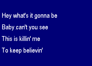 Hey what's it gonna be

Baby can't you see
This is killin' me

To keep believin'