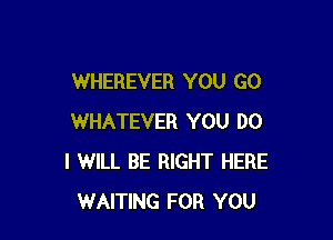 WHEREVER YOU GO

WHATEVER YOU DO
I WILL BE RIGHT HERE
WAITING FOR YOU