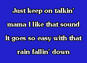 Just keep on talkin'
mama I like that sound
It goes so easy with that

rain fallin' down