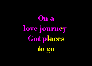 011a

love journey

Cot places
to go