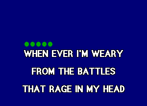 WHEN EVER I'M WEARY
FROM THE BATTLES
THAT RAGE IN MY HEAD