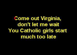 Come out Virginia,
don't let me wait

You Catholic girls start
much too late