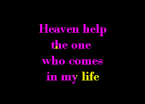 Heaven help
the one
Who comes

inmy life