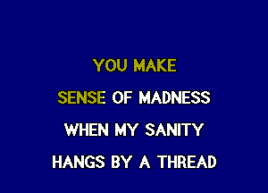 YOU MAKE

SENSE 0F MADNESS
WHEN MY SANITY
HANGS BY A THREAD