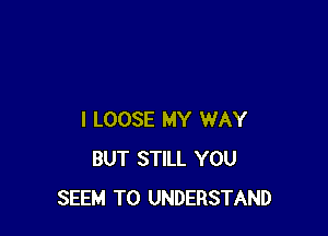 I LOOSE MY WAY
BUT STILL YOU
SEEM TO UNDERSTAND